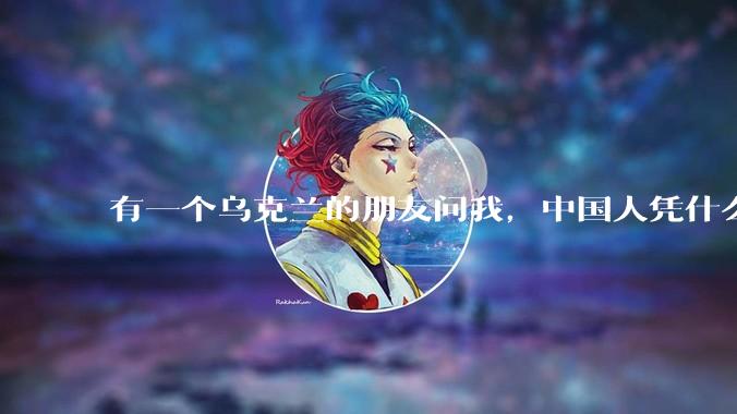 有一个乌克兰的朋友问我，中国人凭什么能享受和平，我该怎么说？