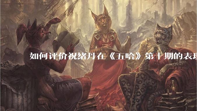 如何评价祝绪丹在《五哈》第十期的表现？