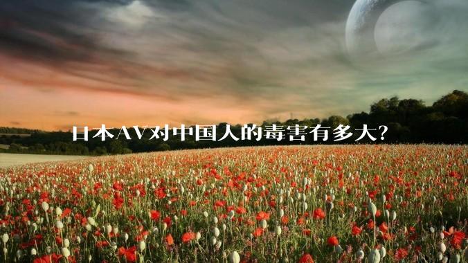 日本AV对中国人的毒害有多大？