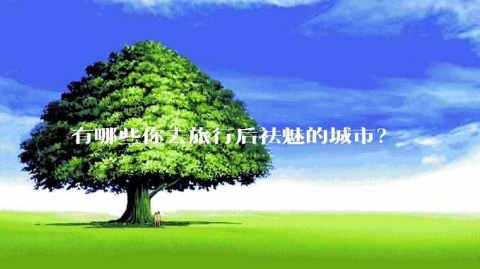 有哪些你去旅行后祛魅的城市？