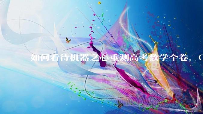 如何看待机器之心重测高考数学全卷，Gemini夺冠，豆包DeepSeek并列第二？