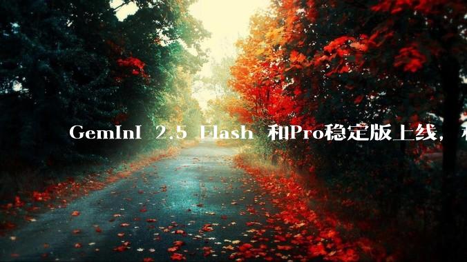 Gemini 2.5 Flash 和Pro稳定版上线，和之前版本相比，在性能和应用场景上有哪些提升？