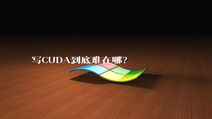 写CUDA到底难在哪？