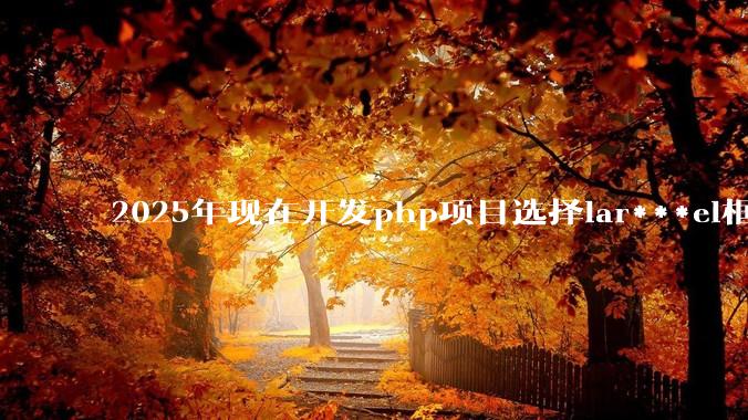 2025年现在开发php项目选择lar***el框架好还是thinkphp框架好？