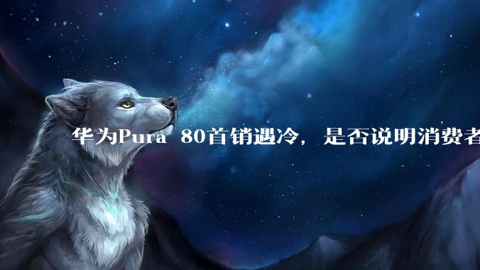 华为Pura 80首销遇冷，是否说明消费者已经开始对麒麟芯片性能有所觉醒？