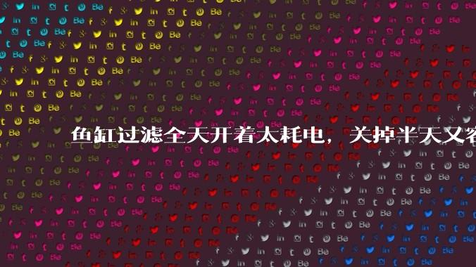 鱼缸过滤全天开着太耗电，关掉半天又容易水浑，有什么好办法？