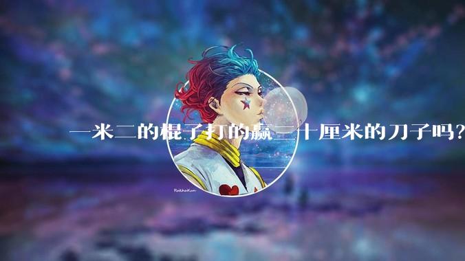 一米二的棍子打的赢三十厘米的刀子吗？