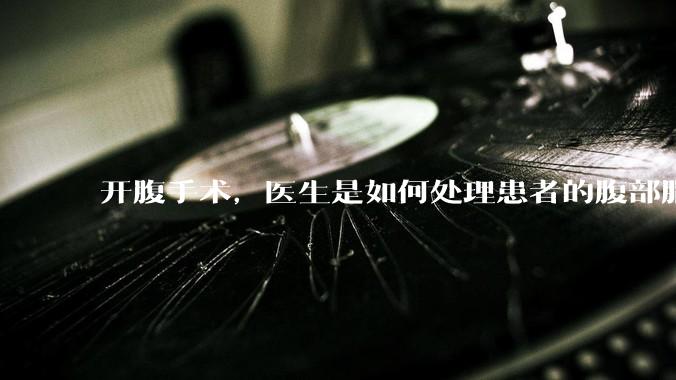 开腹手术，医生是如何处理患者的腹部脂肪的？