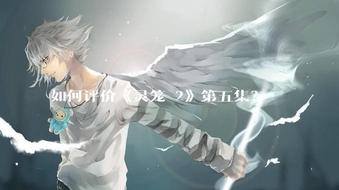 如何评价《灵笼 2》第五集？