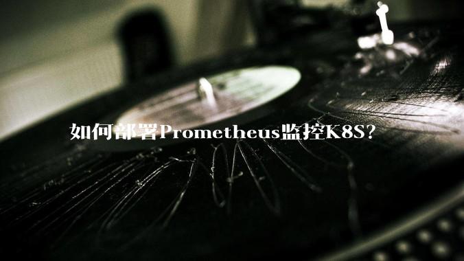 如何部署Prometheus监控K8S？