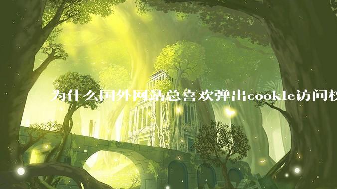为什么国外网站总喜欢弹出cookie访问权限弹窗，国内网站却没有，这么做有什么意义？