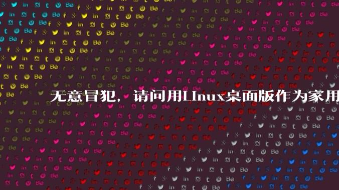 无意冒犯，请问用Linux桌面版作为家用娱乐PC（不含服务器和盒子）的人，真不在乎产品的可用性吗？