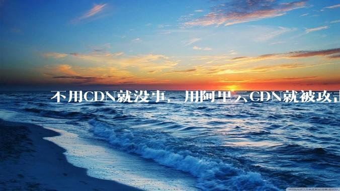 不用CDN就没事，用阿里云CDN就被攻击刷流量，阿里云表示证明不了就要用户买单，如何看到这种行为？