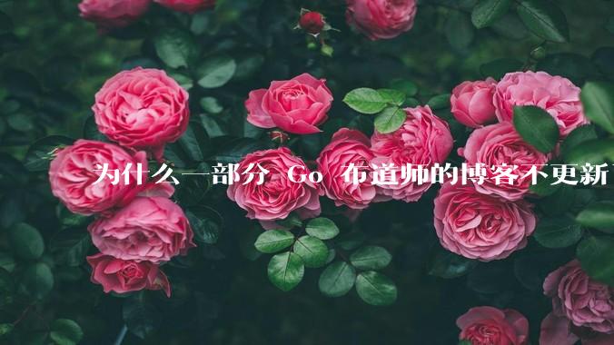 为什么一部分 Go 布道师的博客不更新了？
