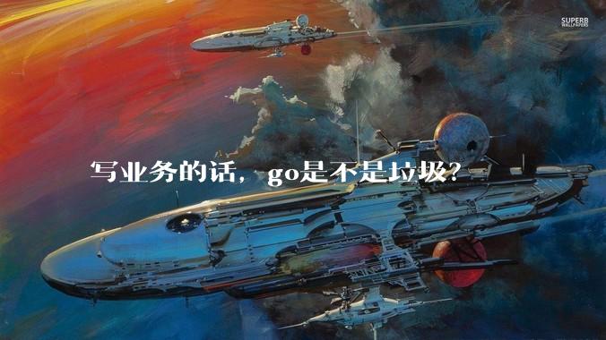 写业务的话，go是不是垃圾？