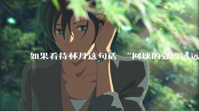 如果看待林丹这句话 “网球的强度远远没有羽毛球大”?