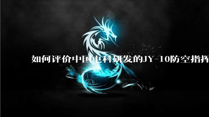 如何评价中国电科研发的JY-10防空指挥控制系统成为伊朗防空指挥系统核心？