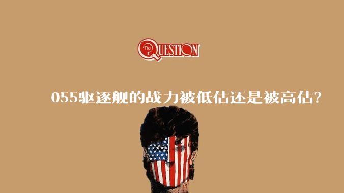 055驱逐舰的战力被低估还是被高估？