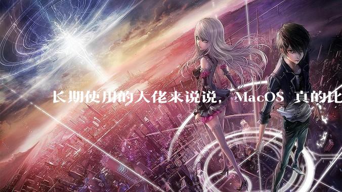 长期使用的大佬来说说，MacOS 真的比 Windows 稳定吗？