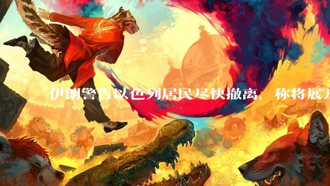 伊朗警告以色列居民尽快撤离，称将展开真正惩罚性打击，伊朗还有哪些底牌？以伊冲突会演变为中东全面战争吗？