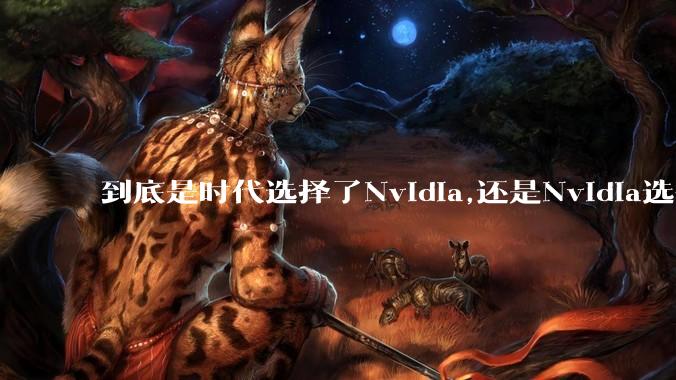 到底是时代选择了Nvidia,还是Nvidia选择了时代？